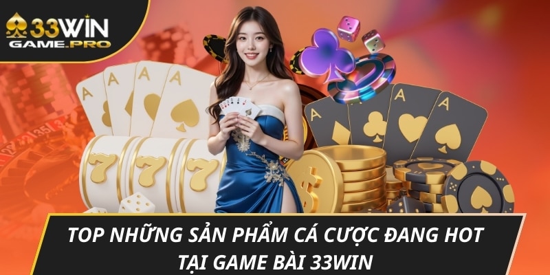 Top những sản phẩm cá cược đang hot tại game bài 33WIN